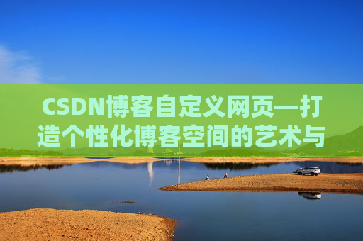 CSDN博客自定义网页—打造个性化博客空间的艺术与技巧